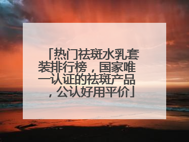热门祛斑水乳套装排行榜，国家唯一认证的祛斑产品，公认好用平价