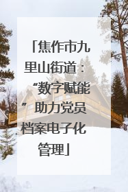 焦作市九里山街道：“数字赋能”助力党员档案电子化管理