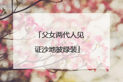 父女两代人见证沙地披绿装
