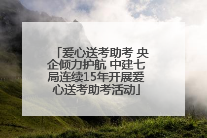 爱心送考助考 央企倾力护航 中建七局连续15年开展爱心送考助考活动