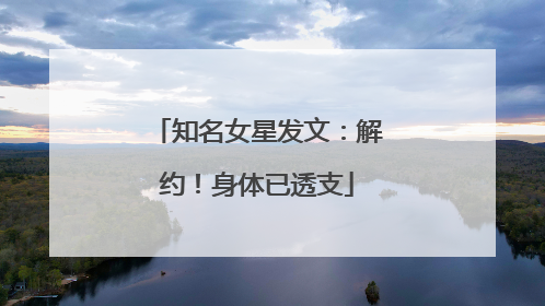 知名女星发文：解约！身体已透支