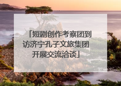 短剧创作考察团到访济宁孔子文旅集团开展交流洽谈