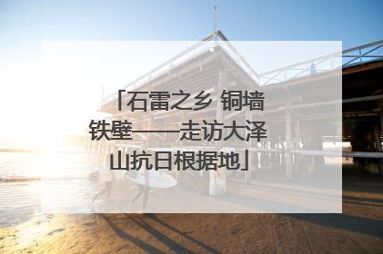 石雷之乡 铜墙铁壁——走访大泽山抗日根据地