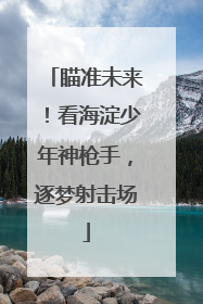 瞄准未来！看海淀少年神枪手，逐梦射击场