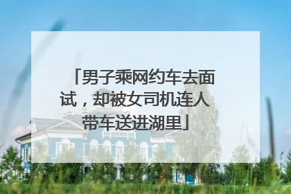 男子乘网约车去面试，却被女司机连人带车送进湖里
