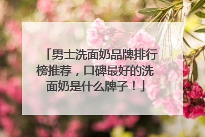 男士洗面奶品牌排行榜推荐，口碑最好的洗面奶是什么牌子！