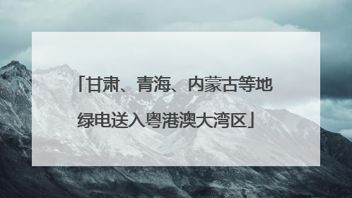 甘肃、青海、内蒙古等地绿电送入粤港澳大湾区