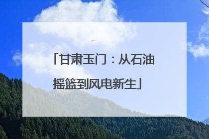 甘肃玉门：从石油摇篮到风电新生
