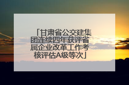 甘肃省公交建集团连续四年获评省属企业改革工作考核评估A级等次