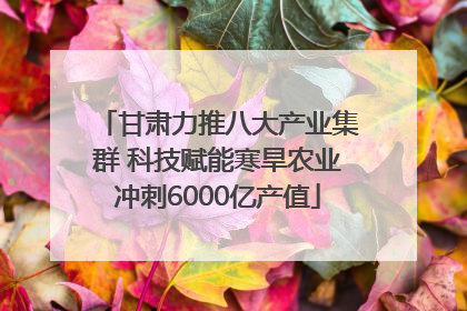 甘肃力推八大产业集群 科技赋能寒旱农业冲刺6000亿产值