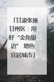 甘肃张掖甘州区：用好“金角银边” 增色宜居城市