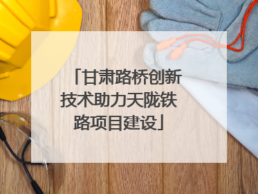 甘肃路桥创新技术助力天陇铁路项目建设