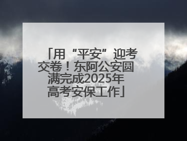 用“平安”迎考交卷！东阿公安圆满完成2025年高考安保工作
