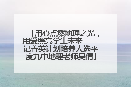 用心点燃地理之光，用爱照亮学生未来——记菁英计划培养人选平度九中地理老师吴倩