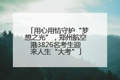用心用情守护“梦想之光”，郑州航空港3826名考生迎来人生“大考”