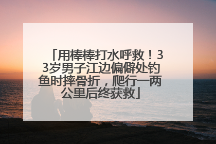 用棒棒打水呼救！33岁男子江边偏僻处钓鱼时摔骨折，爬行一两公里后终获救