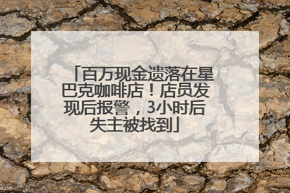 百万现金遗落在星巴克咖啡店！店员发现后报警，3小时后失主被找到
