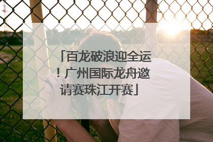 百龙破浪迎全运！广州国际龙舟邀请赛珠江开赛
