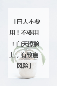 白天不要用！不要用！白天擦脸上，有致癌风险