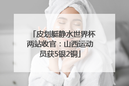 皮划艇静水世界杯两站收官：山西运动员获5银2铜