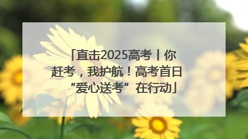 直击2025高考丨你赶考，我护航！高考首日“爱心送考”在行动