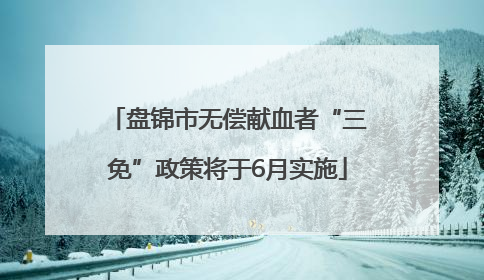 盘锦市无偿献血者“三免”政策将于6月实施
