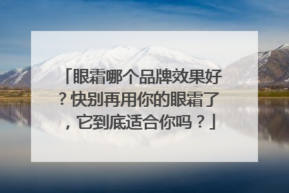 眼霜哪个品牌效果好？快别再用你的眼霜了，它到底适合你吗？