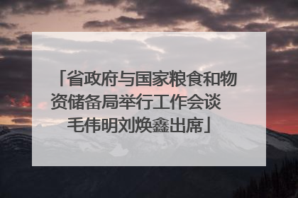 省政府与国家粮食和物资储备局举行工作会谈 毛伟明刘焕鑫出席