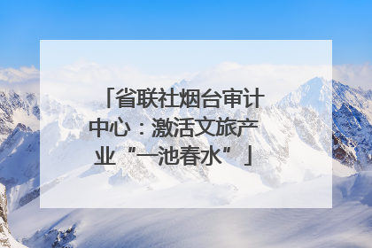 省联社烟台审计中心：激活文旅产业“一池春水”