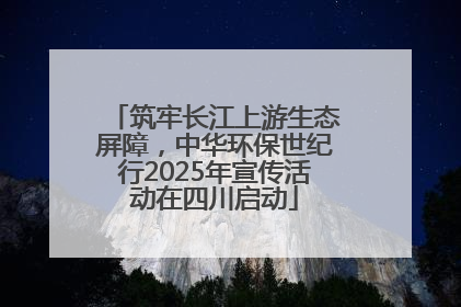 筑牢长江上游生态屏障，中华环保世纪行2025年宣传活动在四川启动