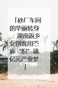 砂厂车间的华丽转身：湖南返乡女创客用苎麻“织”就亿元产业梦
