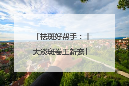 祛斑好帮手：十大淡斑卷王新宠