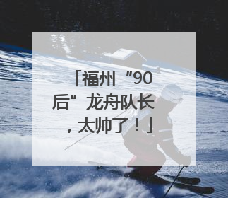 福州“90后”龙舟队长，太帅了！
