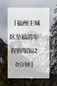 福州主城区至福清车程将缩短20分钟