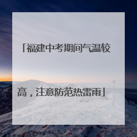 福建中考期间气温较高，注意防范热雷雨