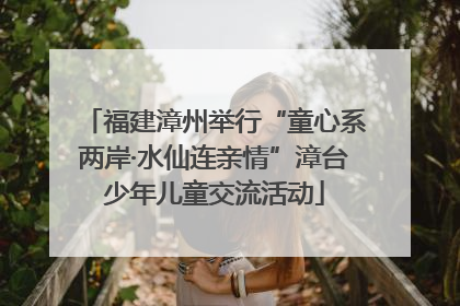 福建漳州举行“童心系两岸·水仙连亲情”漳台少年儿童交流活动