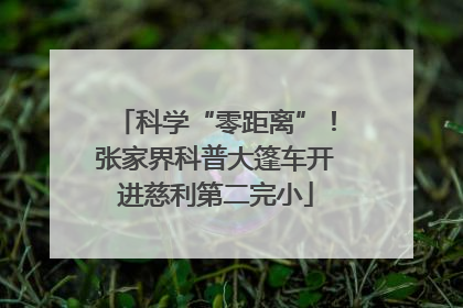 科学“零距离”！张家界科普大篷车开进慈利第二完小