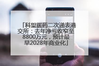 科望医药二次递表港交所：去年净亏收窄至8800万元，预计最早2028年商业化