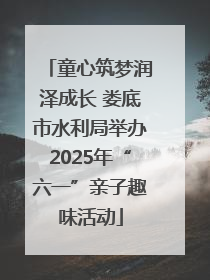 童心筑梦润泽成长 娄底市水利局举办2025年“六一”亲子趣味活动