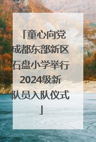 童心向党 成都东部新区石盘小学举行2024级新队员入队仪式