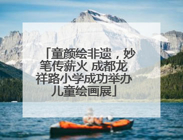 童颜绘非遗，妙笔传薪火 成都龙祥路小学成功举办儿童绘画展