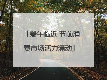 端午临近 节前消费市场活力涌动