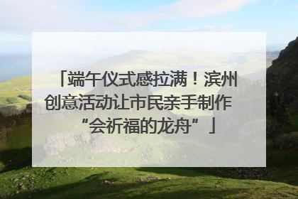 端午仪式感拉满！滨州创意活动让市民亲手制作“会祈福的龙舟”