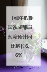 端午假期国铁成都局客流预计同比增长6.6%