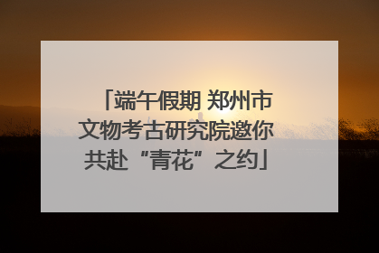 端午假期 郑州市文物考古研究院邀你共赴“青花”之约