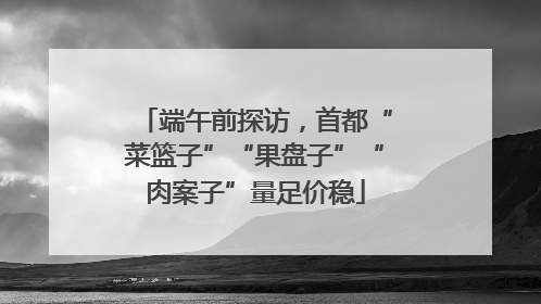 端午前探访，首都“菜篮子”“果盘子”“肉案子”量足价稳