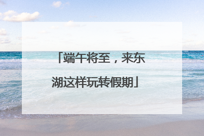 端午将至，来东湖这样玩转假期
