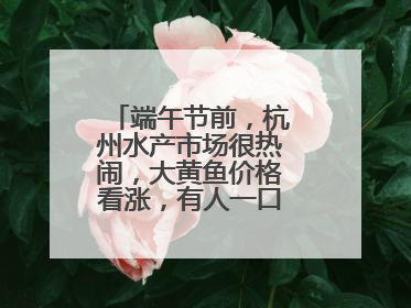 端午节前，杭州水产市场很热闹，大黄鱼价格看涨，有人一口气扛走80箱