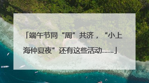 端午节同“周”共济，“小上海仲夏夜”还有这些活动……