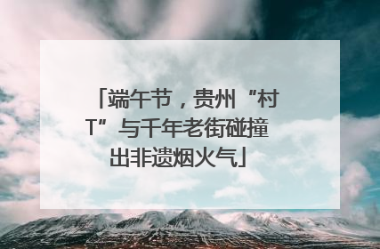 端午节，贵州“村T”与千年老街碰撞出非遗烟火气